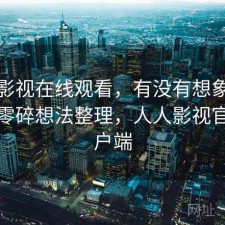 人人影视在线观看，有没有想象中好用｜零碎想法整理，人人影视官方客户端