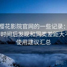 关于樱花影院官网的一些记录：实测一段时间后发现和同类差距大不大，使用建议汇总