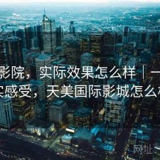 天美影院，实际效果怎么样｜一些真实感受，天美国际影城怎么样