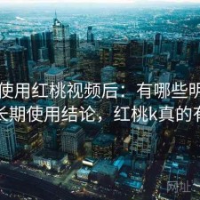 实际使用红桃视频后：有哪些明显优点，长期使用结论，红桃k真的有用吗