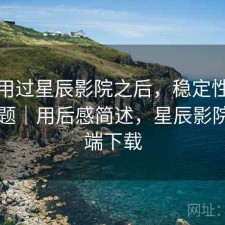 实际用过星辰影院之后，稳定性有没有问题｜用后感简述，星辰影院客户端下载