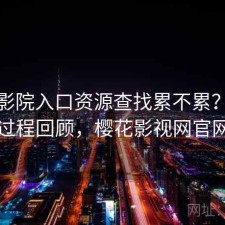 樱花影院入口资源查找累不累？体验过程回顾，樱花影视网官网