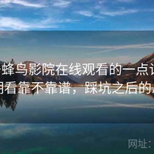 关于蜂鸟影院在线观看的一点记录：长期看靠不靠谱，踩坑之后的总结