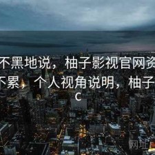 不吹不黑地说，柚子影视官网资源查找累不累，个人视角说明，柚子影视pc