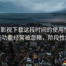 可可影视下载这段时间的使用情况：哪些功能经常被忽略，阶段性结论