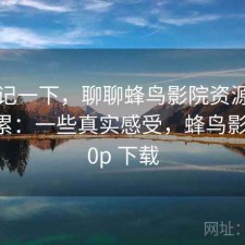 随手记一下，聊聊蜂鸟影院资源查找累不累：一些真实感受，蜂鸟影院 720p 下载