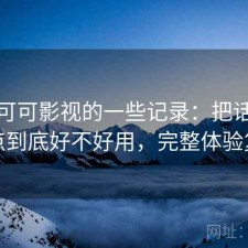 关于可可影视的一些记录：把话说直一点到底好不好用，完整体验复盘