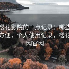 关于樱花影院的一点记录：哪些地方真的方便，个人使用记录，樱花影视网官网