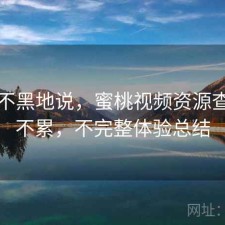 不吹不黑地说，蜜桃视频资源查找累不累，不完整体验总结