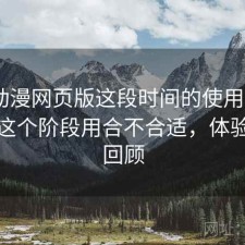 age动漫网页版这段时间的使用情况：现在这个阶段用合不合适，体验过程回顾