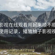 柚子影视在线观看用起来顺不顺？个人使用记录，播放柚子影视视频