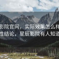 星辰影院官网，实际效果怎么样｜阶段性结论，星辰影院有人知道吗