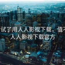 前后试了用人人影视下载，值不值，人人影视下载官方