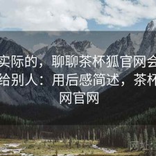 说点实际的，聊聊茶杯狐官网会不会推荐给别人：用后感简述，茶杯狐官网官网
