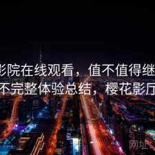 樱花影院在线观看，值不值得继续用｜不完整体验总结，樱花影厅