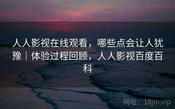人人影视在线观看,哪些点会让人犹豫|体验过程回顾,人人影视百度百科 第2张 人人影视在线观看,哪些点会让人犹豫|体验过程回顾,人人影视百度百科 第2张