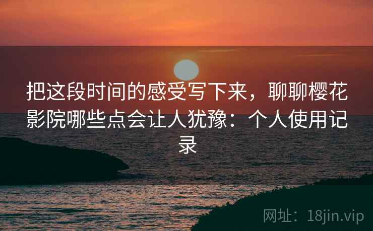 把这段时间的感受写下来,聊聊樱花影院哪些点会让人犹豫:个人使用记录 第2张 把这段时间的感受写下来,聊聊樱花影院哪些点会让人犹豫:个人使用记录 第2张