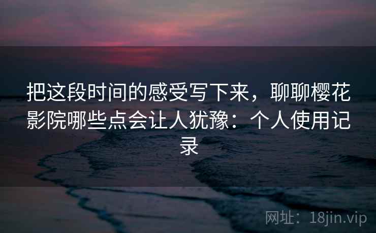 把这段时间的感受写下来,聊聊樱花影院哪些点会让人犹豫:个人使用记录 第1张 把这段时间的感受写下来,聊聊樱花影院哪些点会让人犹豫:个人使用记录 第1张