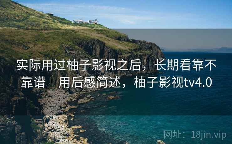 实际用过柚子影视之后,长期看靠不靠谱|用后感简述,柚子影视tv4.0 第1张 实际用过柚子影视之后,长期看靠不靠谱|用后感简述,柚子影视tv4.0 第1张