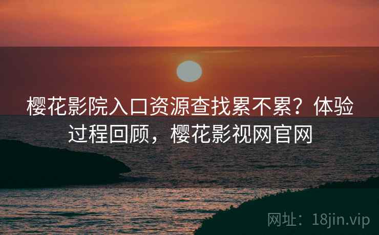 樱花影院入口资源查找累不累?体验过程回顾,樱花影视网官网 第2张 樱花影院入口资源查找累不累?体验过程回顾,樱花影视网官网 第2张