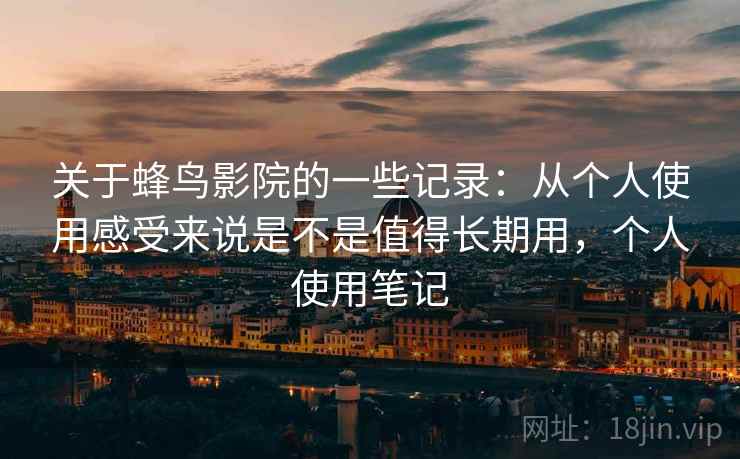 关于蜂鸟影院的一些记录：从个人使用感受来说是不是值得长期用，个人使用笔记  第1张