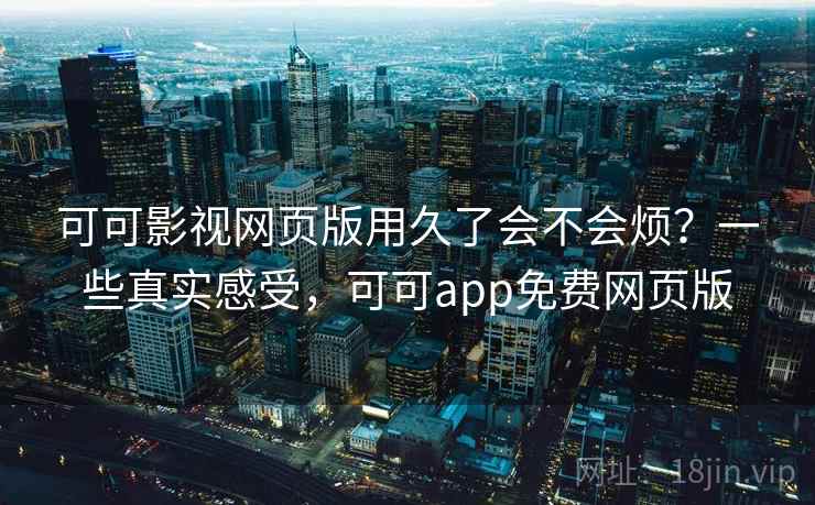 可可影视网页版用久了会不会烦?一些真实感受,可可app免费网页版 第2张 可可影视网页版用久了会不会烦?一些真实感受,可可app免费网页版 第2张