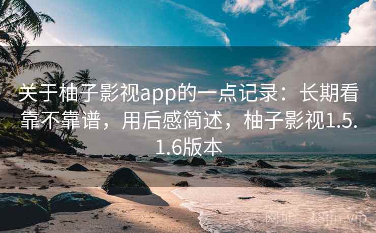 关于柚子影视app的一点记录：长期看靠不靠谱，用后感简述，柚子影视1.5.1.6版本  第2张
