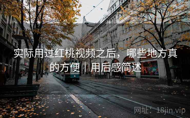 实际用过红桃视频之后，哪些地方真的方便｜用后感简述  第1张