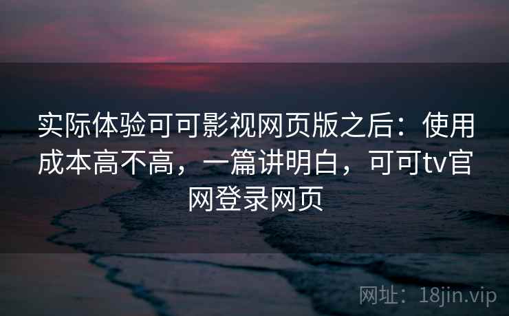 实际体验可可影视网页版之后:使用成本高不高,一篇讲明白,可可tv官网登录网页 第1张 实际体验可可影视网页版之后:使用成本高不高,一篇讲明白,可可tv官网登录网页 第1张