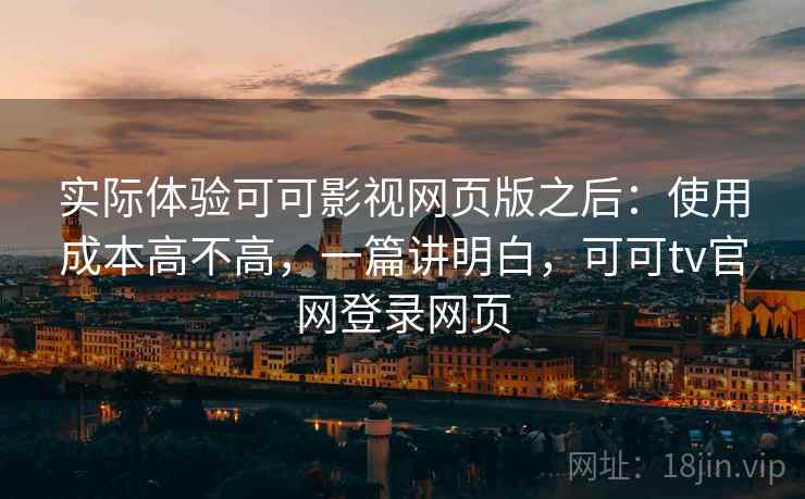 实际体验可可影视网页版之后:使用成本高不高,一篇讲明白,可可tv官网登录网页 第2张 实际体验可可影视网页版之后:使用成本高不高,一篇讲明白,可可tv官网登录网页 第2张
