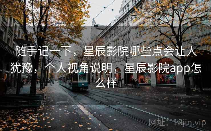 随手记一下,星辰影院哪些点会让人犹豫,个人视角说明,星辰影院app怎么样 第1张 随手记一下,星辰影院哪些点会让人犹豫,个人视角说明,星辰影院app怎么样 第1张