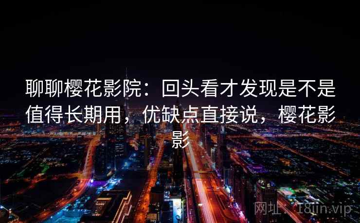 聊聊樱花影院:回头看才发现是不是值得长期用,优缺点直接说,樱花影影 第1张 聊聊樱花影院:回头看才发现是不是值得长期用,优缺点直接说,樱花影影 第1张