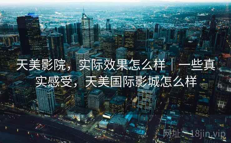 天美影院,实际效果怎么样|一些真实感受,天美国际影城怎么样 第1张 天美影院,实际效果怎么样|一些真实感受,天美国际影城怎么样 第1张