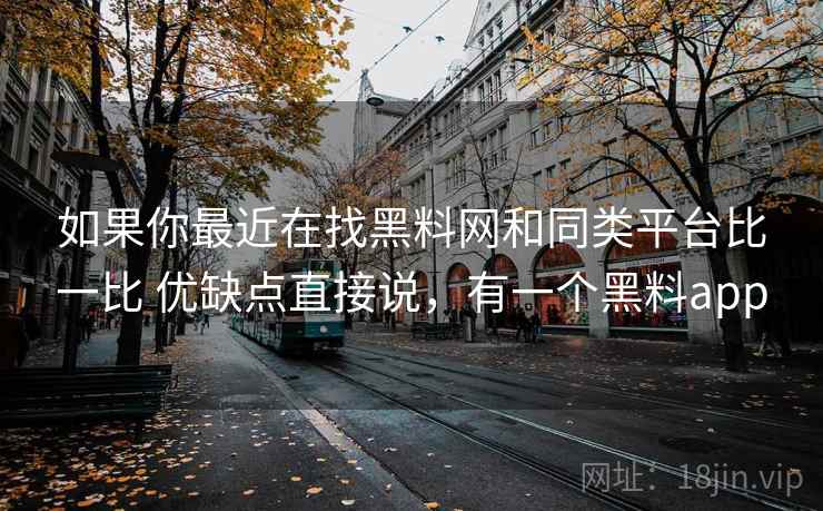 如果你最近在找黑料网和同类平台比一比 优缺点直接说,有一个黑料app 第2张 如果你最近在找黑料网和同类平台比一比 优缺点直接说,有一个黑料app 第2张