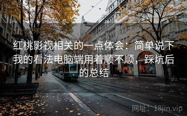 红桃影视相关的一点体会:简单说下我的看法电脑端用着顺不顺,踩坑后的总结 第2张 红桃影视相关的一点体会:简单说下我的看法电脑端用着顺不顺,踩坑后的总结 第2张