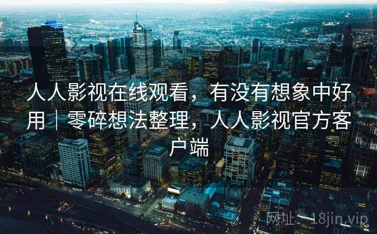 人人影视在线观看，有没有想象中好用｜零碎想法整理，人人影视官方客户端  第1张