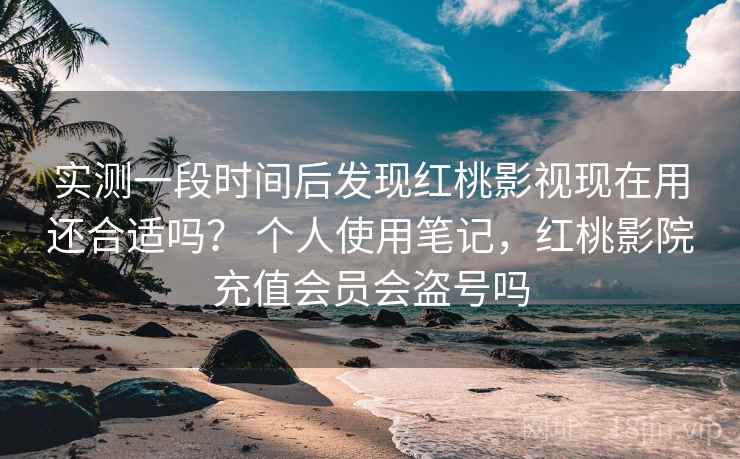 实测一段时间后发现红桃影视现在用还合适吗? 个人使用笔记,红桃影院充值会员会盗号吗 第1张 实测一段时间后发现红桃影视现在用还合适吗? 个人使用笔记,红桃影院充值会员会盗号吗 第1张
