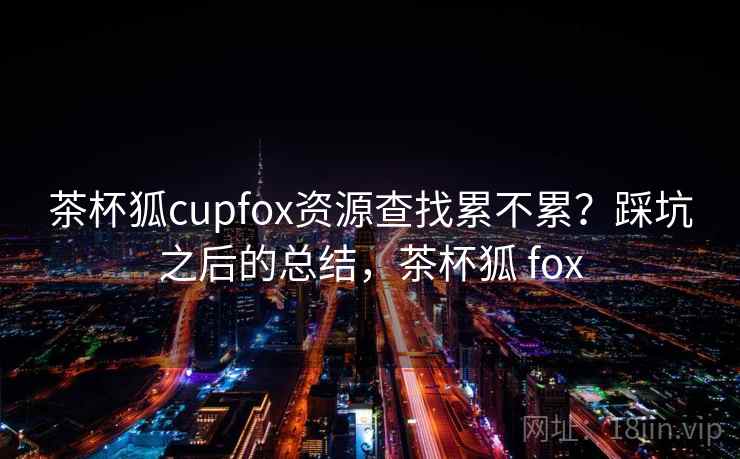 茶杯狐cupfox资源查找累不累？踩坑之后的总结，茶杯狐 fox  第2张