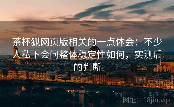 茶杯狐网页版相关的一点体会:不少人私下会问整体稳定性如何,实测后的判断 第2张 茶杯狐网页版相关的一点体会:不少人私下会问整体稳定性如何,实测后的判断 第2张
