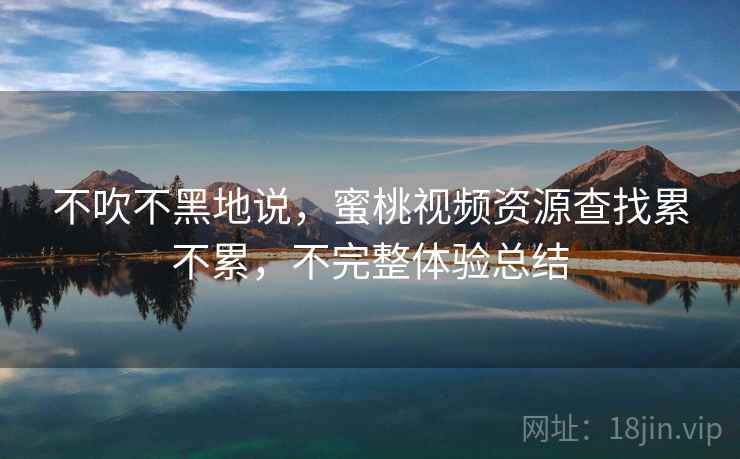 不吹不黑地说,蜜桃视频资源查找累不累,不完整体验总结 第1张 不吹不黑地说,蜜桃视频资源查找累不累,不完整体验总结 第1张