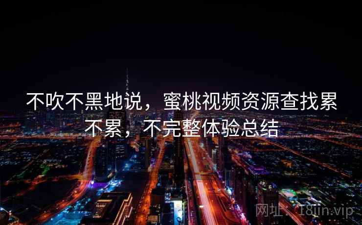 不吹不黑地说,蜜桃视频资源查找累不累,不完整体验总结 第2张 不吹不黑地说,蜜桃视频资源查找累不累,不完整体验总结 第2张