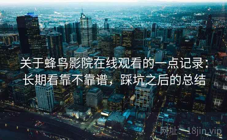 关于蜂鸟影院在线观看的一点记录:长期看靠不靠谱,踩坑之后的总结 第2张 关于蜂鸟影院在线观看的一点记录:长期看靠不靠谱,踩坑之后的总结 第2张