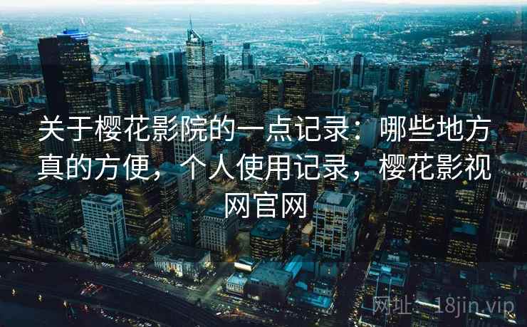 关于樱花影院的一点记录:哪些地方真的方便,个人使用记录,樱花影视网官网 第2张 关于樱花影院的一点记录:哪些地方真的方便,个人使用记录,樱花影视网官网 第2张