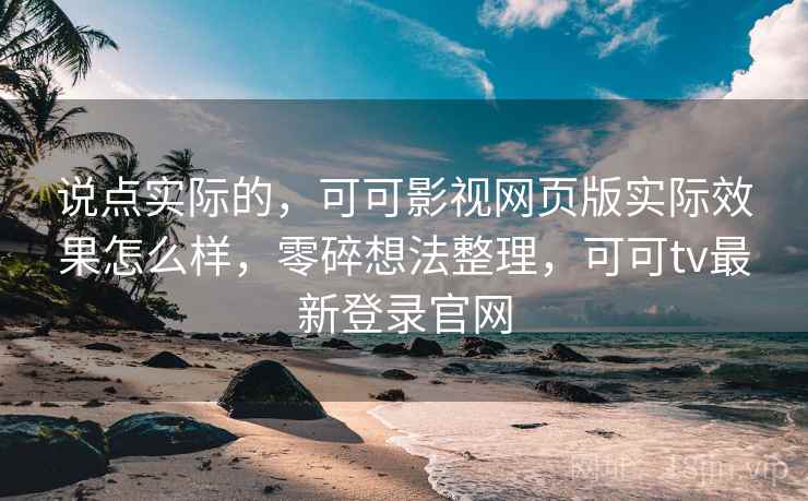 说点实际的，可可影视网页版实际效果怎么样，零碎想法整理，可可tv最新登录官网  第1张