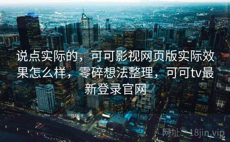 说点实际的，可可影视网页版实际效果怎么样，零碎想法整理，可可tv最新登录官网  第2张