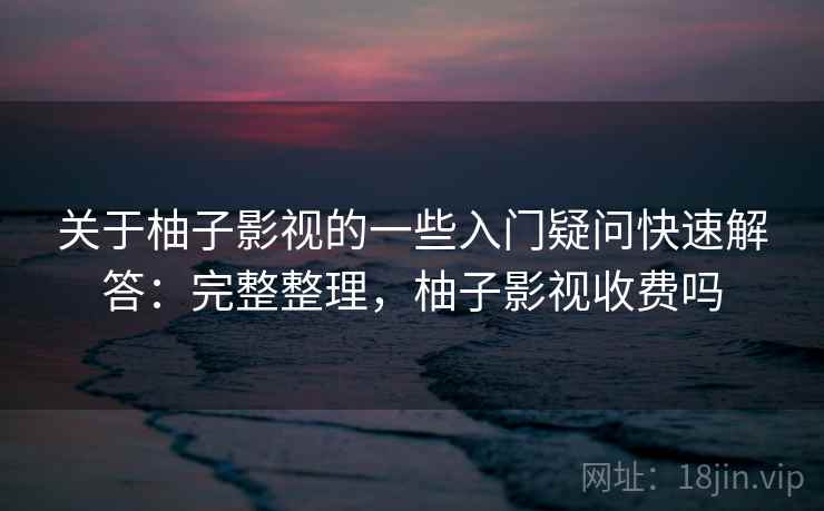关于柚子影视的一些入门疑问快速解答：完整整理，柚子影视收费吗  第1张