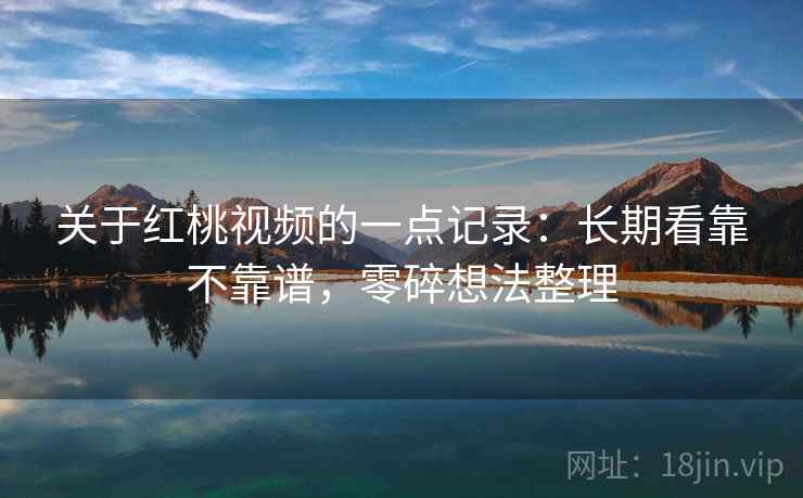 关于红桃视频的一点记录：长期看靠不靠谱，零碎想法整理  第2张