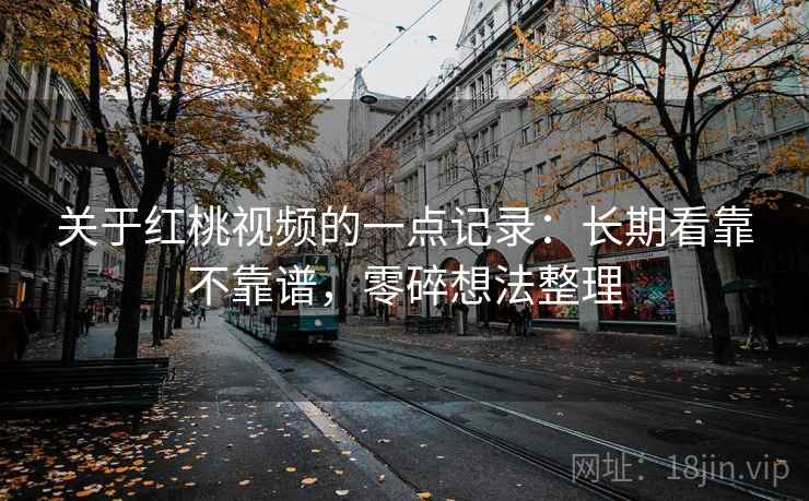 关于红桃视频的一点记录：长期看靠不靠谱，零碎想法整理  第1张