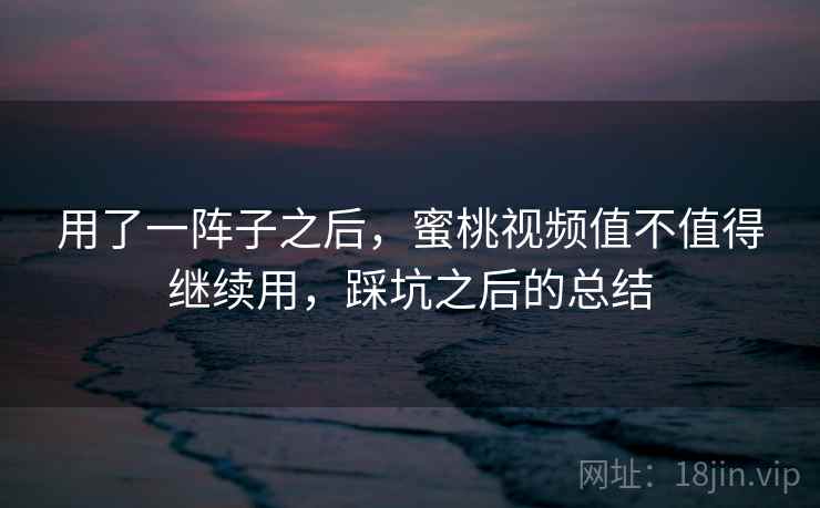 用了一阵子之后，蜜桃视频值不值得继续用，踩坑之后的总结  第1张