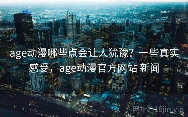 age动漫哪些点会让人犹豫？一些真实感受，age动漫官方网站 新闻  第2张